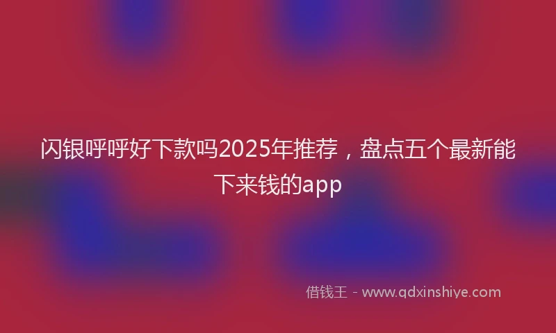 闪银呼呼好下款吗2025年推荐，盘点五个最新能下来钱的app