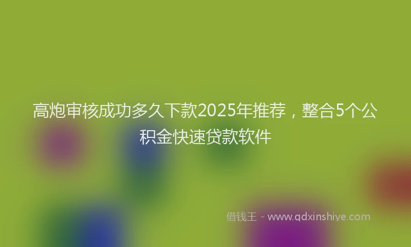 高炮审核成功多久下款2025年推荐，整合5个公积金快速贷款软件