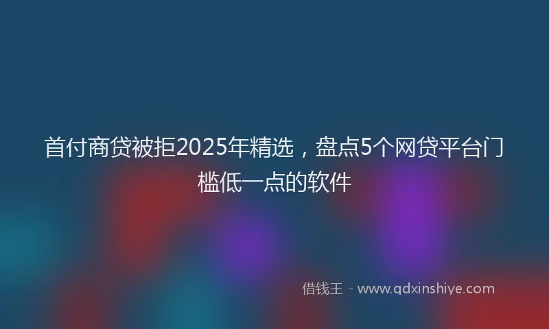 首付商贷被拒2025年精选，盘点5个网贷平台门槛低一点的软件