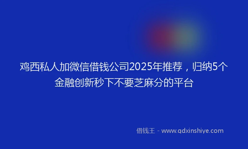 鸡西私人加微信借钱公司2025年推荐，归纳5个金融创新秒下不要芝麻分的平台