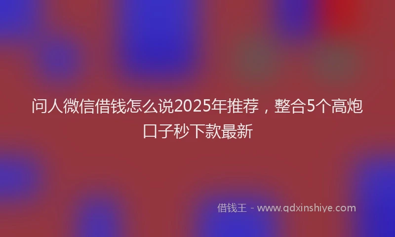 问人微信借钱怎么说2025年推荐，整合5个高炮口子秒下款最新