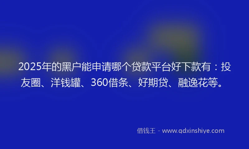 2025年的黑户能申请哪个贷款平台好下款有：投友圈、洋钱罐、360借条、好期贷、融逸花等。
