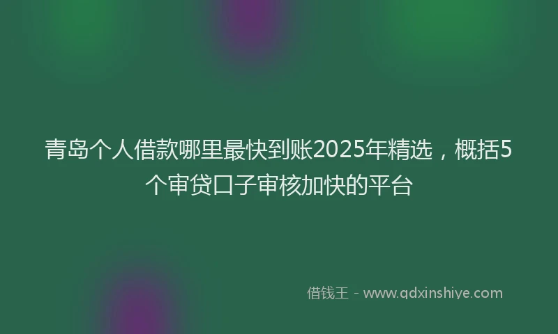 青岛个人借款哪里最快到账2025年精选，概括5个审贷口子审核加快的平台