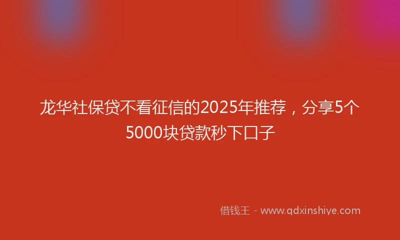 龙华社保贷不看征信的2025年推荐，分享5个5000块贷款秒下口子