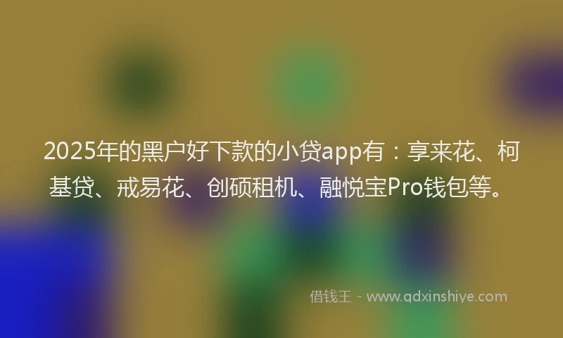 2025年的黑户好下款的小贷app有：享来花、柯基贷、戒易花、创硕租机、融悦宝Pro钱包等。
