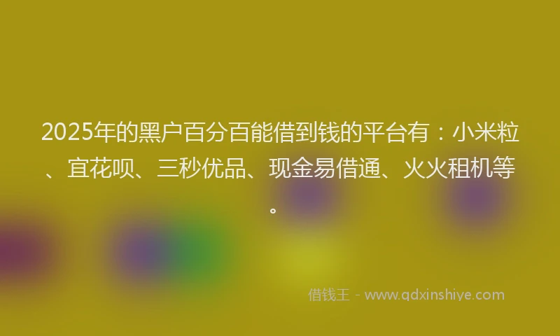 2025年的黑户百分百能借到钱的平台有：小米粒、宜花呗、三秒优品、现金易借通、火火租机等。