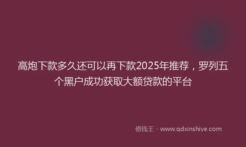 高炮下款多久还可以再下款2025年推荐，罗列五个黑户成功获取大额贷款的平台