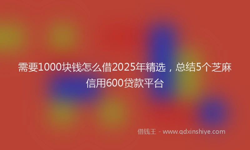 需要1000块钱怎么借2025年精选，总结5个芝麻信用600贷款平台