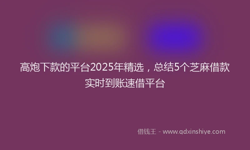 高炮下款的平台2025年精选，总结5个芝麻借款实时到账速借平台
