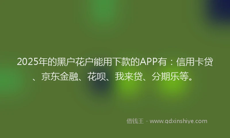 2025年的黑户花户能用下款的APP有：信用卡贷、京东金融、花呗、我来贷、分期乐等。