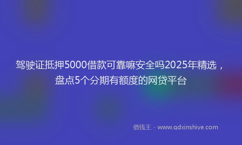驾驶证抵押5000借款可靠嘛安全吗2025年精选，盘点5个分期有额度的网贷平台