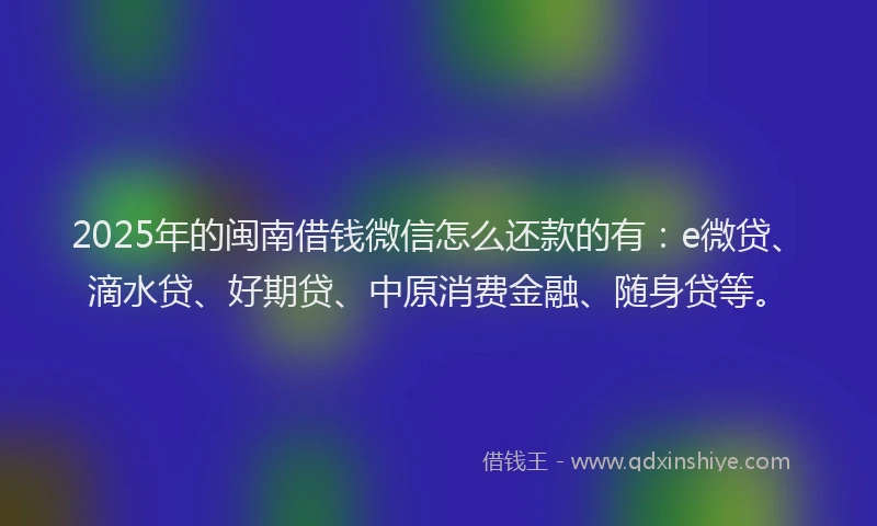 2025年的闽南借钱微信怎么还款的有：e微贷、滴水贷、好期贷、中原消费金融、随身贷等。