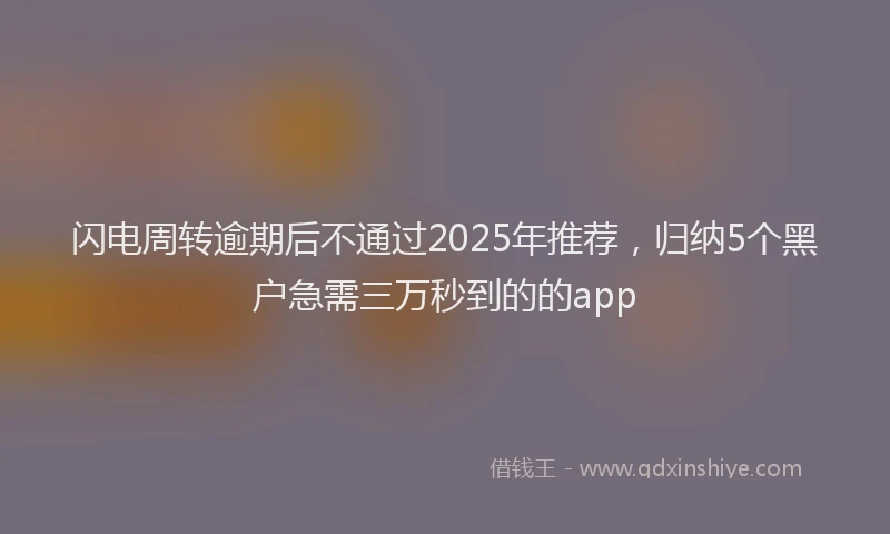 闪电周转逾期后不通过2025年推荐，归纳5个黑户急需三万秒到的的app