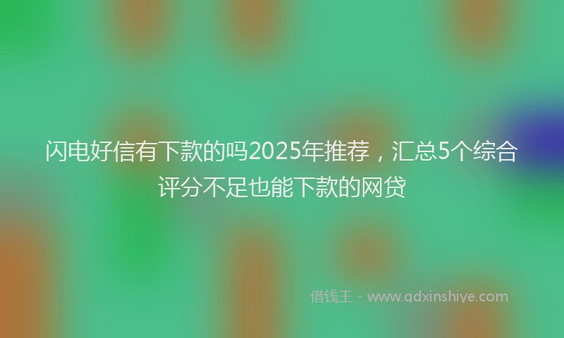 闪电好信有下款的吗2025年推荐，汇总5个综合评分不足也能下款的网贷