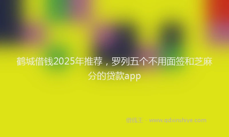 鹤城借钱2025年推荐，罗列五个不用面签和芝麻分的贷款app