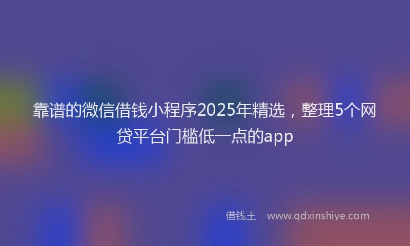 靠谱的微信借钱小程序2025年精选，整理5个网贷平台门槛低一点的app