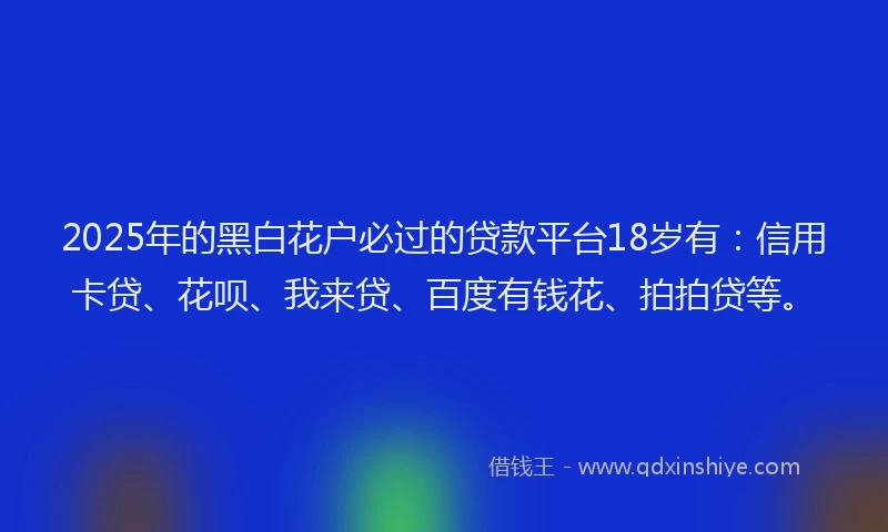 2025年的黑白花户必过的贷款平台18岁有：信用卡贷、花呗、我来贷、百度有钱花、拍拍贷等。
