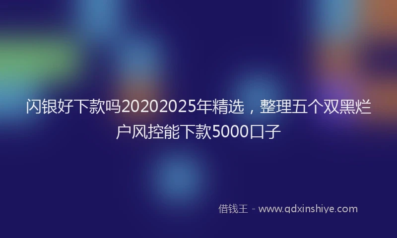 闪银好下款吗20202025年精选，整理五个双黑烂户风控能下款5000口子