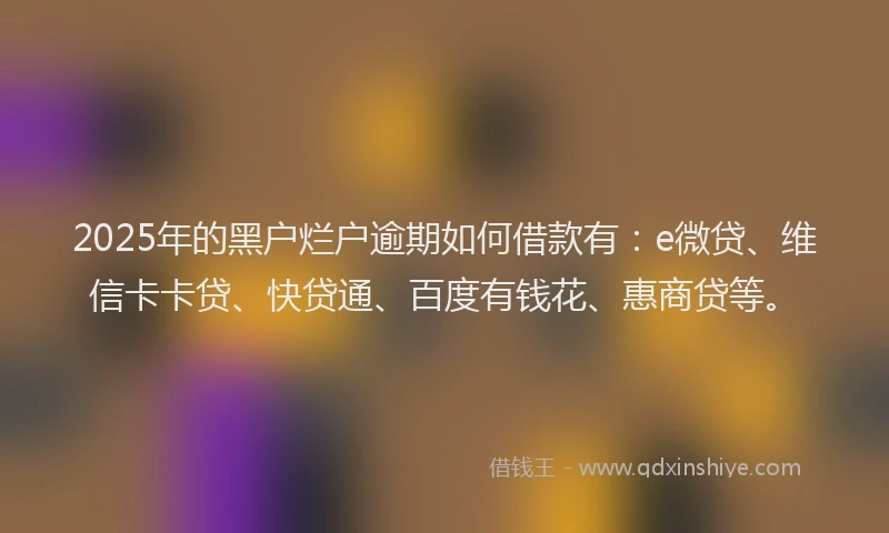 2025年的黑户烂户逾期如何借款有：e微贷、维信卡卡贷、快贷通、百度有钱花、惠商贷等。