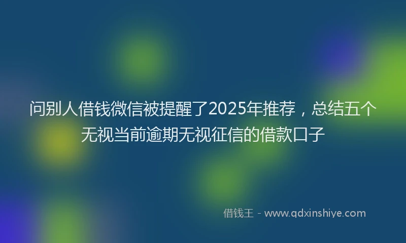 问别人借钱微信被提醒了2025年推荐，总结五个无视当前逾期无视征信的借款口子