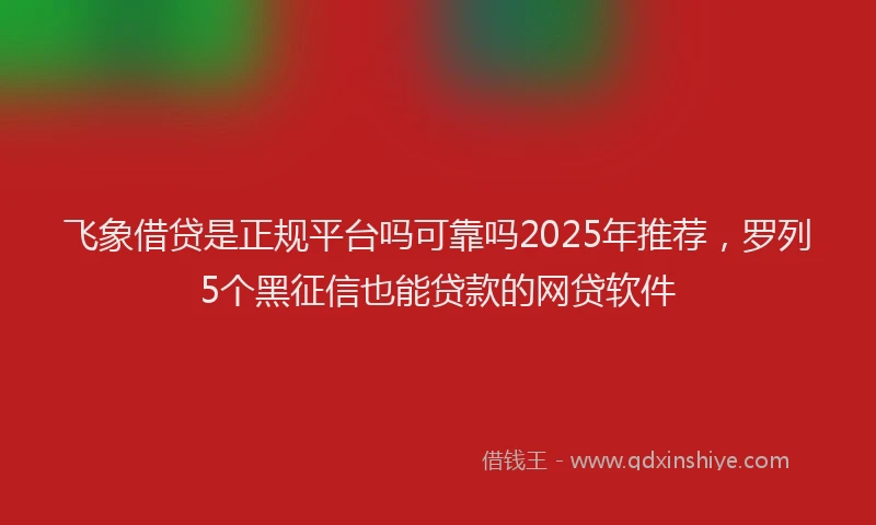 飞象借贷是正规平台吗可靠吗2025年推荐，罗列5个黑征信也能贷款的网贷软件