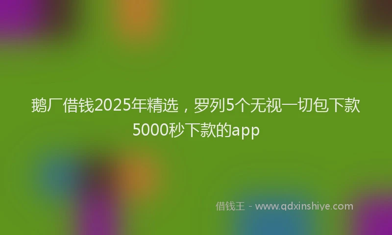 鹅厂借钱2025年精选，罗列5个无视一切包下款5000秒下款的app
