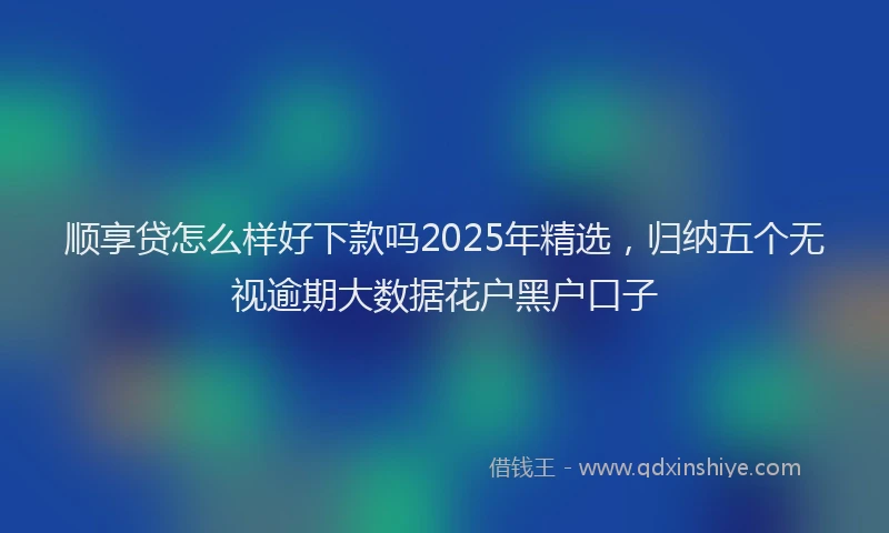 顺享贷怎么样好下款吗2025年精选，归纳五个无视逾期大数据花户黑户口子