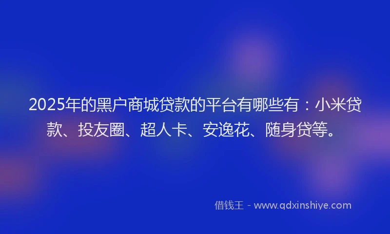 2025年的黑户商城贷款的平台有哪些有：小米贷款、投友圈、超人卡、安逸花、随身贷等。