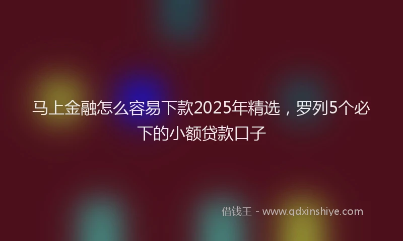 马上金融怎么容易下款2025年精选，罗列5个必下的小额贷款口子