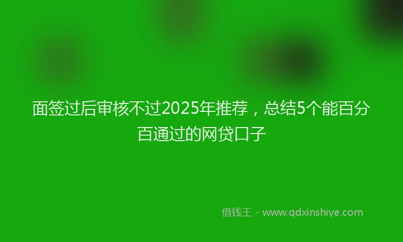 面签过后审核不过2025年推荐，总结5个能百分百通过的网贷口子