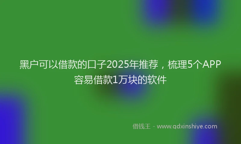 黑户可以借款的口子2025年推荐，梳理5个APP容易借款1万块的软件