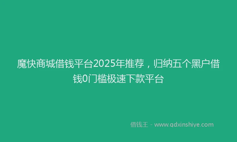 魔快商城借钱平台2025年推荐，归纳五个黑户借钱0门槛极速下款平台