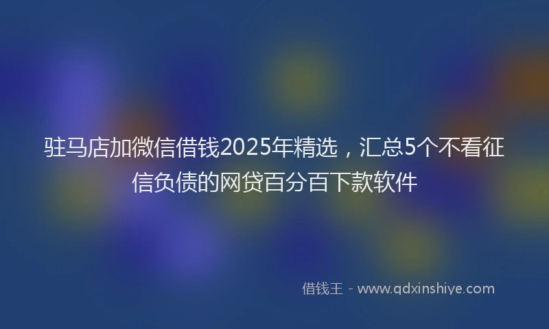 驻马店加微信借钱2025年精选，汇总5个不看征信负债的网贷百分百下款软件