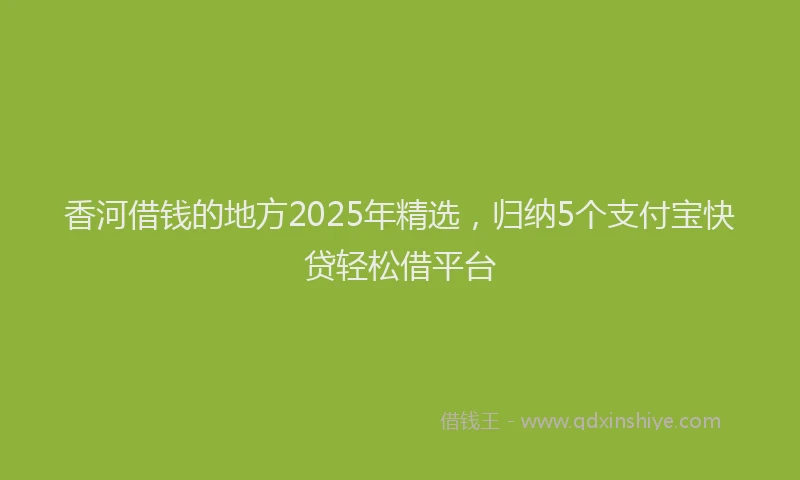 香河借钱的地方2025年精选，归纳5个支付宝快贷轻松借平台