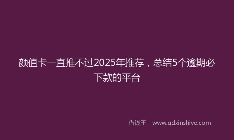 颜值卡一直推不过2025年推荐，总结5个逾期必下款的平台