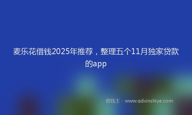 麦乐花借钱2025年推荐，整理五个11月独家贷款的app