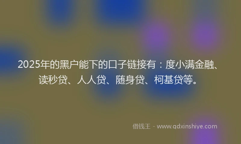 2025年的黑户能下的口子链接有：度小满金融、读秒贷、人人贷、随身贷、柯基贷等。