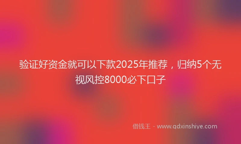 验证好资金就可以下款2025年推荐，归纳5个无视风控8000必下口子