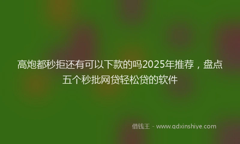 高炮都秒拒还有可以下款的吗2025年推荐，盘点五个秒批网贷轻松贷的软件