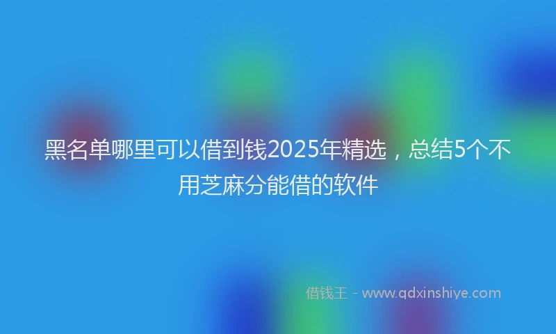 黑名单哪里可以借到钱2025年精选，总结5个不用芝麻分能借的软件