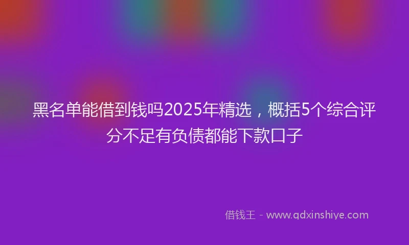 黑名单能借到钱吗2025年精选，概括5个综合评分不足有负债都能下款口子