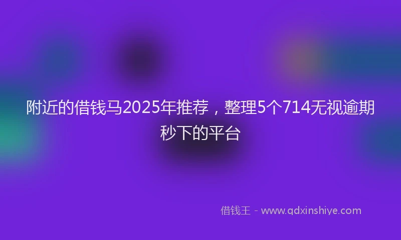 附近的借钱马2025年推荐，整理5个714无视逾期秒下的平台