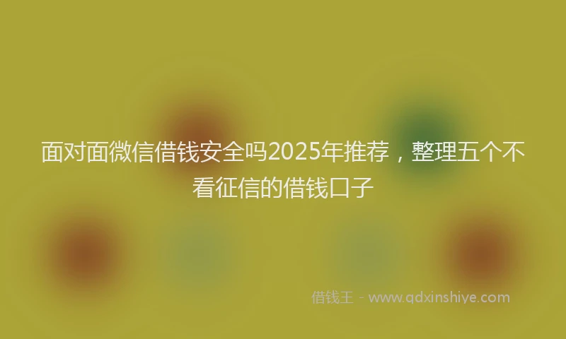 面对面微信借钱安全吗2025年推荐，整理五个不看征信的借钱口子