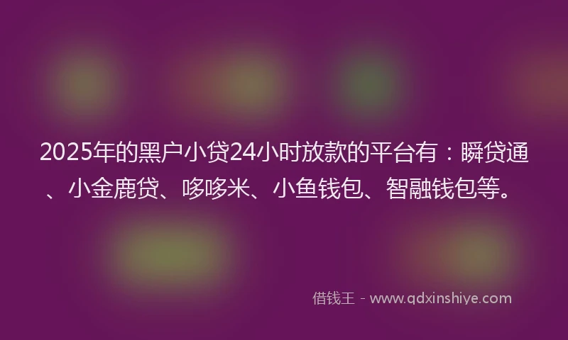 2025年的黑户小贷24小时放款的平台有：瞬贷通、小金鹿贷、哆哆米、小鱼钱包、智融钱包等。