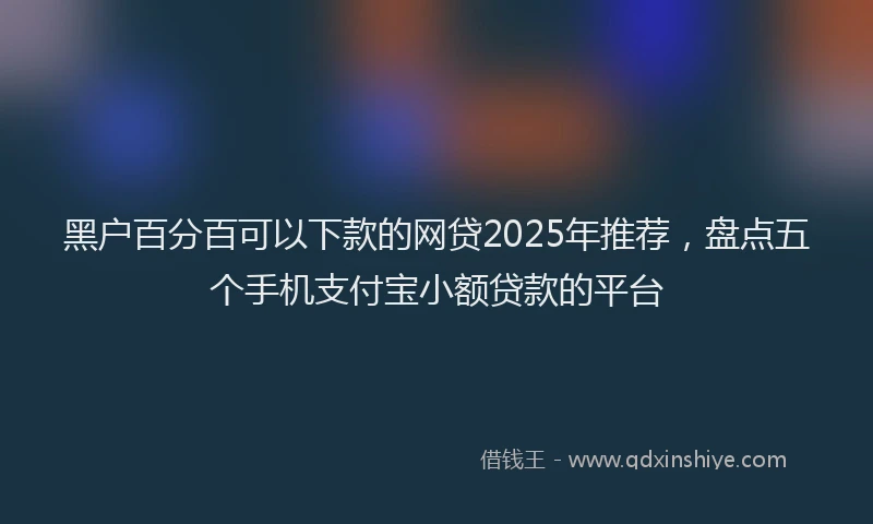 黑户百分百可以下款的网贷2025年推荐，盘点五个手机支付宝小额贷款的平台