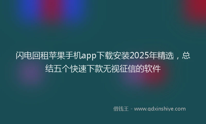 闪电回租苹果手机app下载安装2025年精选，总结五个快速下款无视征信的软件