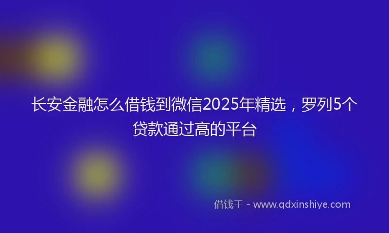 长安金融怎么借钱到微信2025年精选，罗列5个贷款通过高的平台