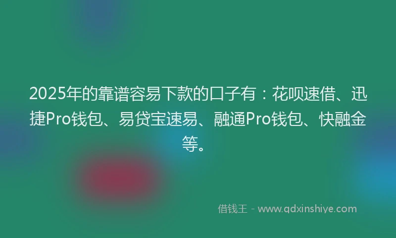 2025年的靠谱容易下款的口子有:花呗速借、迅捷Pro钱包、易贷宝速易、融通Pro钱包、快融金等。
