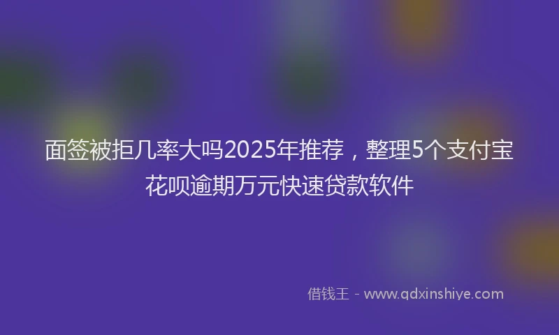 面签被拒几率大吗2025年推荐，整理5个支付宝花呗逾期万元快速贷款软件
