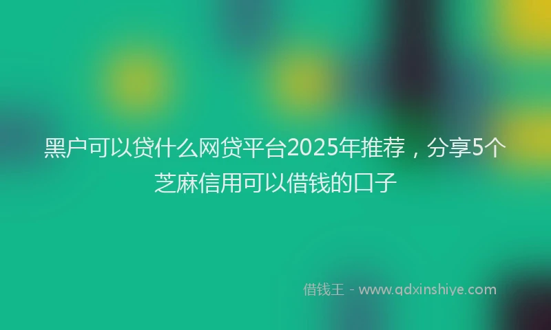 黑户可以贷什么网贷平台2025年推荐，分享5个芝麻信用可以借钱的口子